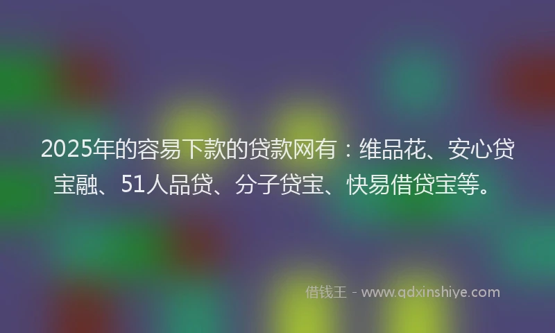 2025年的容易下款的贷款网有：维品花、安心贷宝融、51人品贷、分子贷宝、快易借贷宝等。