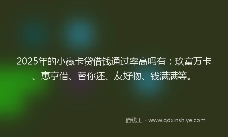 2025年的小赢卡贷借钱通过率高吗有：玖富万卡、惠享借、替你还、友好物、钱满满等。