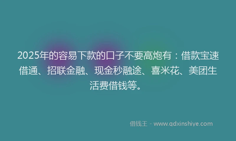 2025年的容易下款的口子不要高炮有：借款宝速借通、招联金融、现金秒融途、喜米花、美团生活费借钱等。