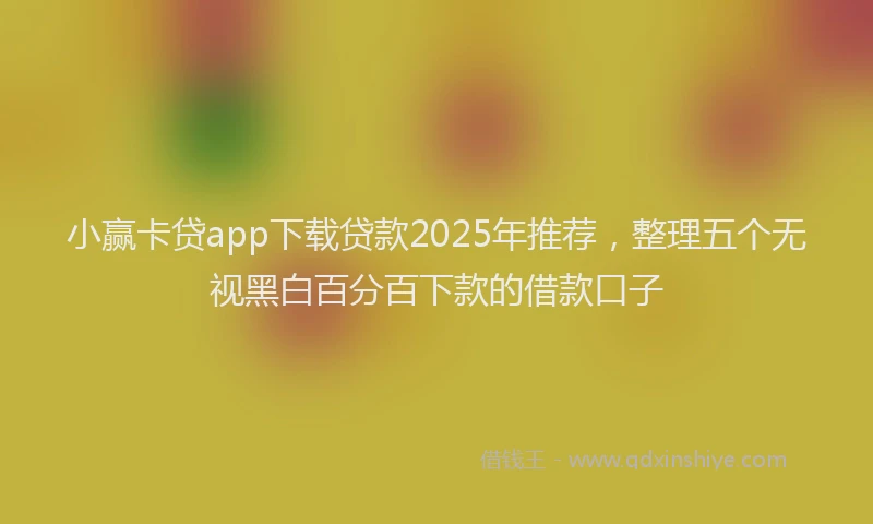 小赢卡贷app下载贷款2025年推荐，整理五个无视黑白百分百下款的借款口子