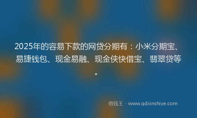 2025年的容易下款的网贷分期有：小米分期宝、易捷钱包、现金易融、现金侠快借宝、翡翠贷等。