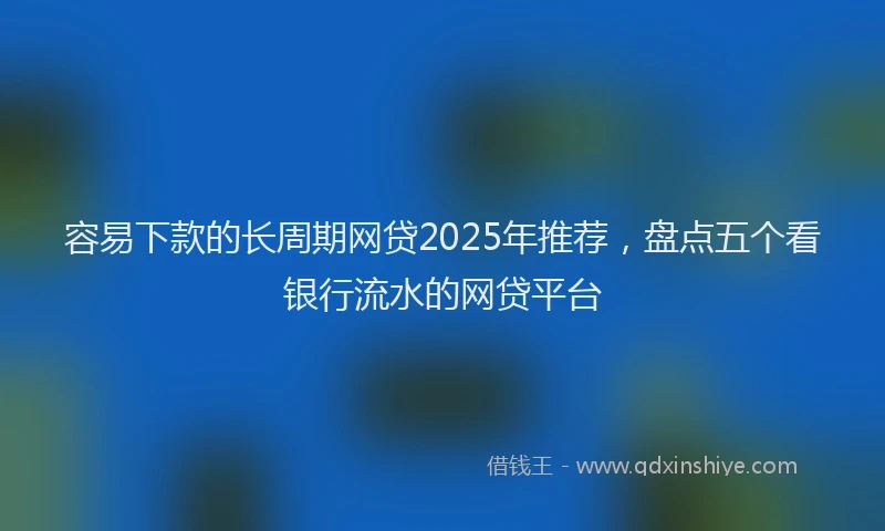 容易下款的长周期网贷2025年推荐，盘点五个看银行流水的网贷平台