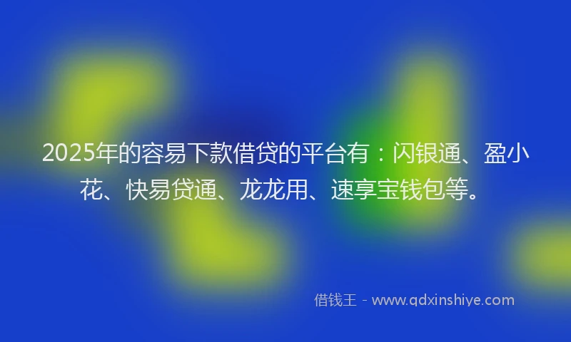 2025年的容易下款借贷的平台有：闪银通、盈小花、快易贷通、龙龙用、速享宝钱包等。