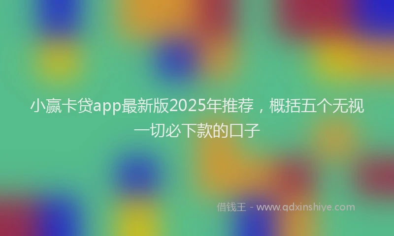 小赢卡贷app最新版2025年推荐，概括五个无视一切必下款的口子