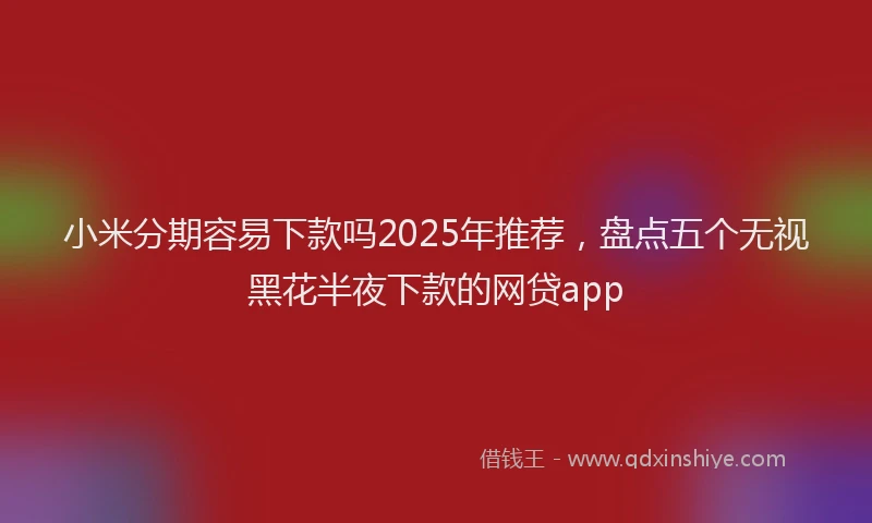 小米分期容易下款吗2025年推荐，盘点五个无视黑花半夜下款的网贷app