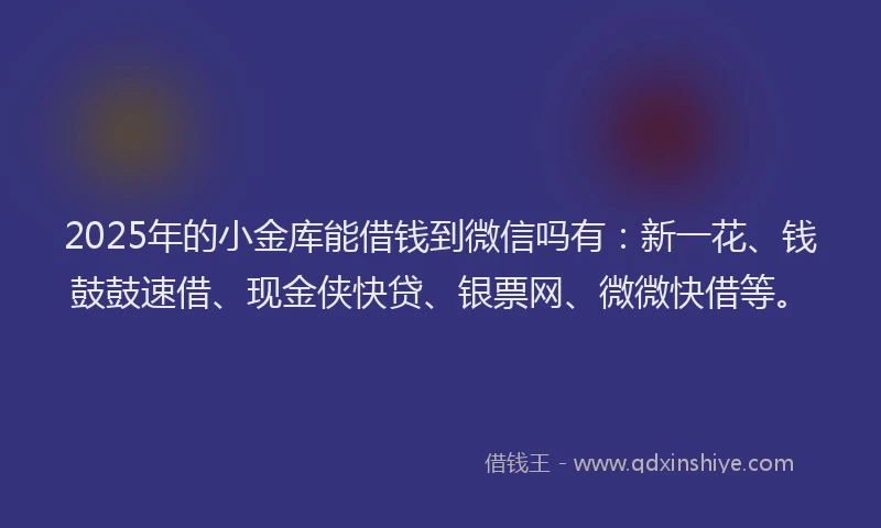 2025年的小金库能借钱到微信吗有：新一花、钱鼓鼓速借、现金侠快贷、银票网、微微快借等。