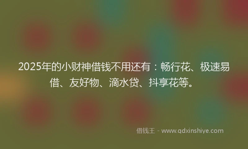 2025年的小财神借钱不用还有：畅行花、极速易借、友好物、滴水贷、抖享花等。