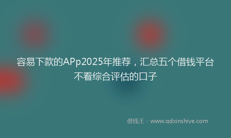 容易下款的APp2025年推荐，汇总五个借钱平台不看综合评估的口子