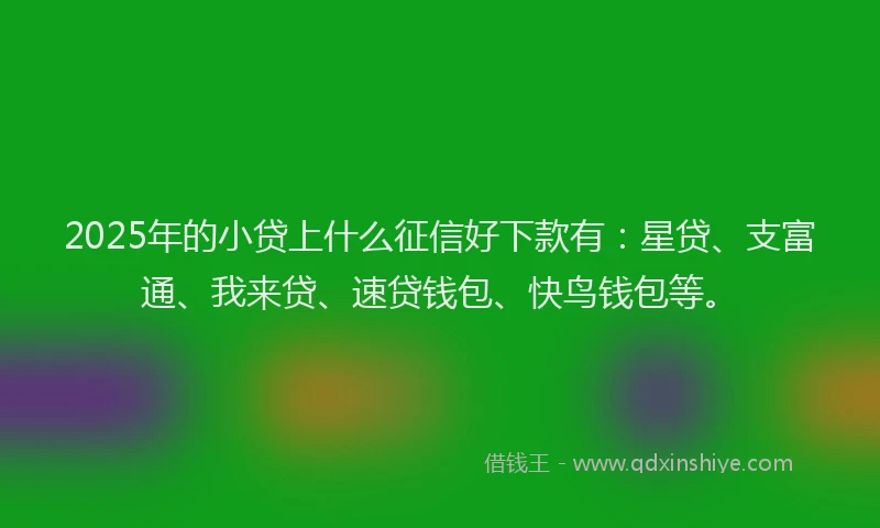 2025年的小贷上什么征信好下款有：星贷、支富通、我来贷、速贷钱包、快鸟钱包等。