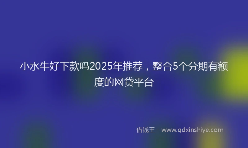 小水牛好下款吗2025年推荐，整合5个分期有额度的网贷平台