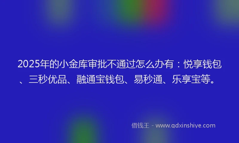 2025年的小金库审批不通过怎么办有：悦享钱包、三秒优品、融通宝钱包、易秒通、乐享宝等。