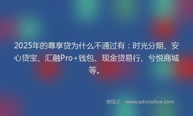 2025年的尊享贷为什么不通过有：时光分期、安心贷宝、汇融Pro+钱包、现金贷易行、兮悦商城等。