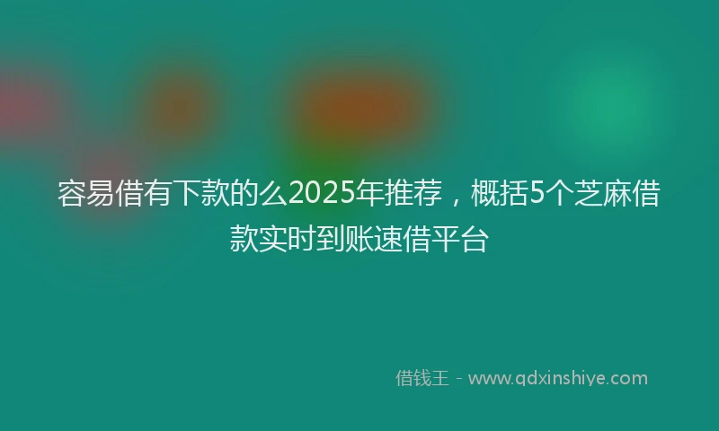 容易借有下款的么2025年推荐，概括5个芝麻借款实时到账速借平台
