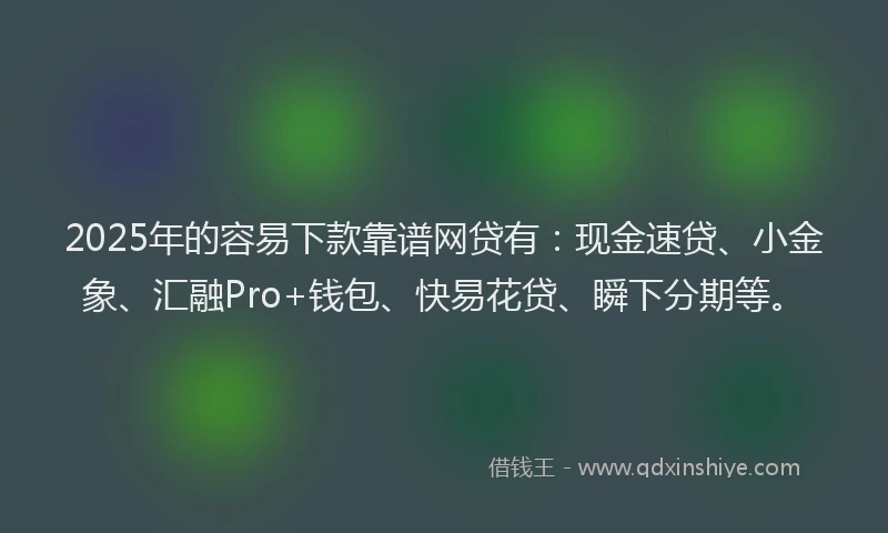 2025年的容易下款靠谱网贷有：现金速贷、小金象、汇融Pro+钱包、快易花贷、瞬下分期等。