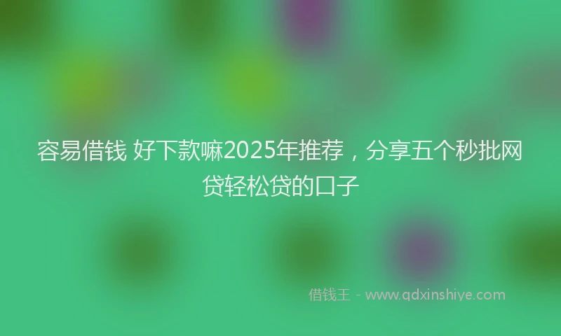 容易借钱 好下款嘛2025年推荐，分享五个秒批网贷轻松贷的口子