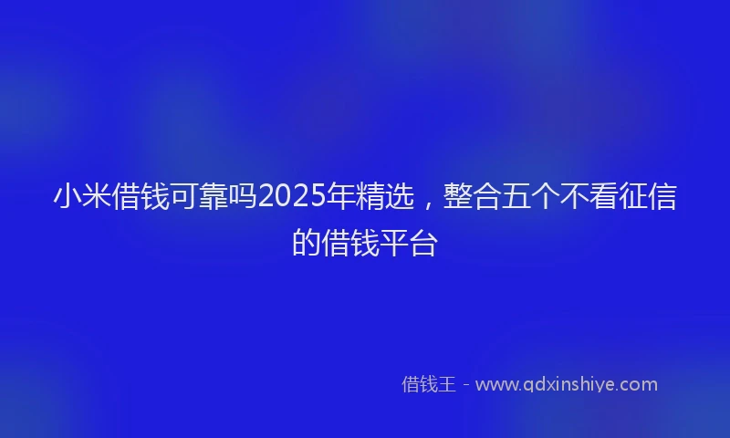小米借钱可靠吗2025年精选，整合五个不看征信的借钱平台