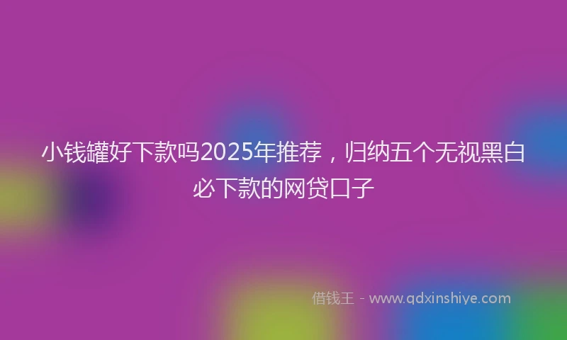小钱罐好下款吗2025年推荐，归纳五个无视黑白必下款的网贷口子