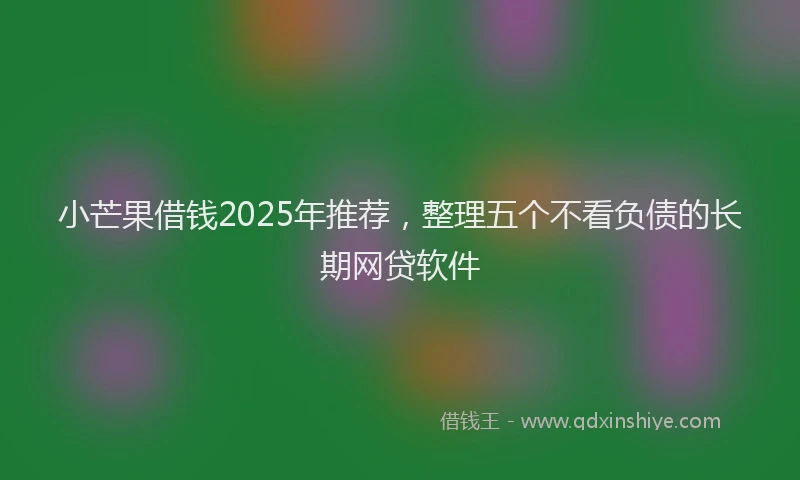 小芒果借钱2025年推荐，整理五个不看负债的长期网贷软件