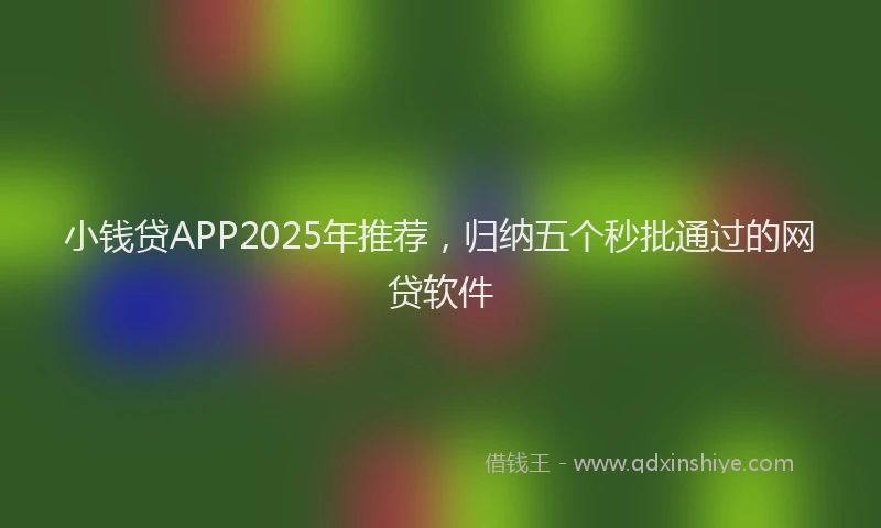 小钱贷APP2025年推荐，归纳五个秒批通过的网贷软件