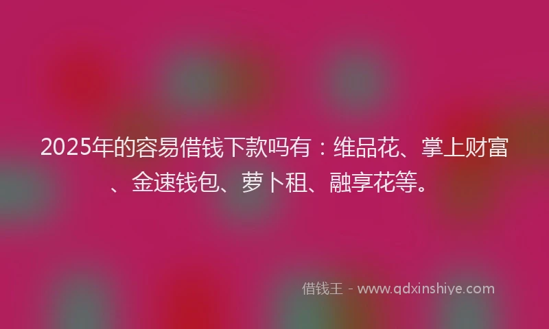 2025年的容易借钱下款吗有：维品花、掌上财富、金速钱包、萝卜租、融享花等。