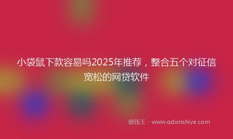 小袋鼠下款容易吗2025年推荐，整合五个对征信宽松的网贷软件