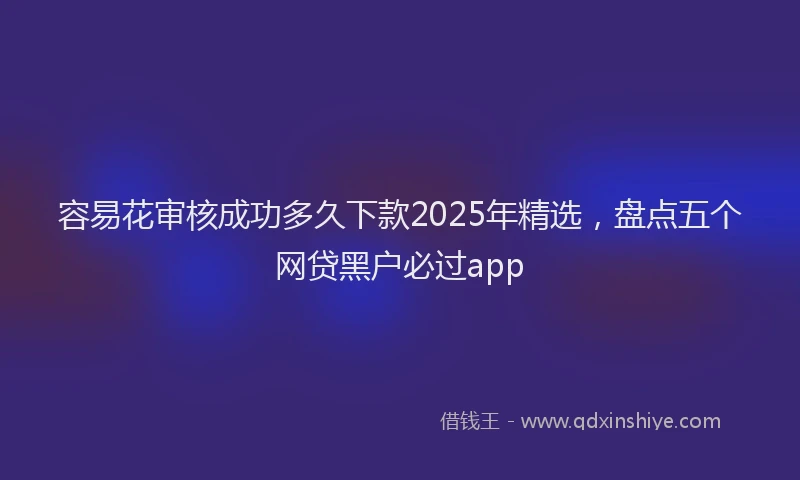 容易花审核成功多久下款2025年精选，盘点五个网贷黑户必过app
