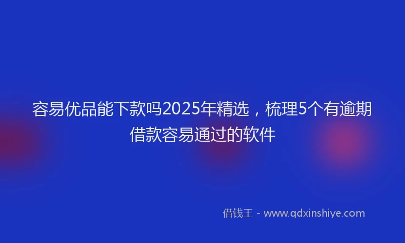 容易优品能下款吗2025年精选，梳理5个有逾期借款容易通过的软件