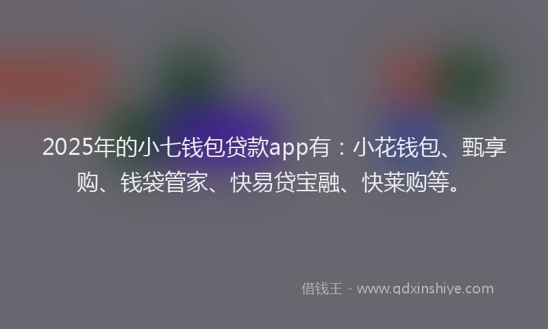 2025年的小七钱包贷款app有：小花钱包、甄享购、钱袋管家、快易贷宝融、快莱购等。