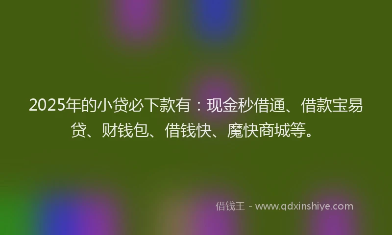 2025年的小贷必下款有：现金秒借通、借款宝易贷、财钱包、借钱快、魔快商城等。