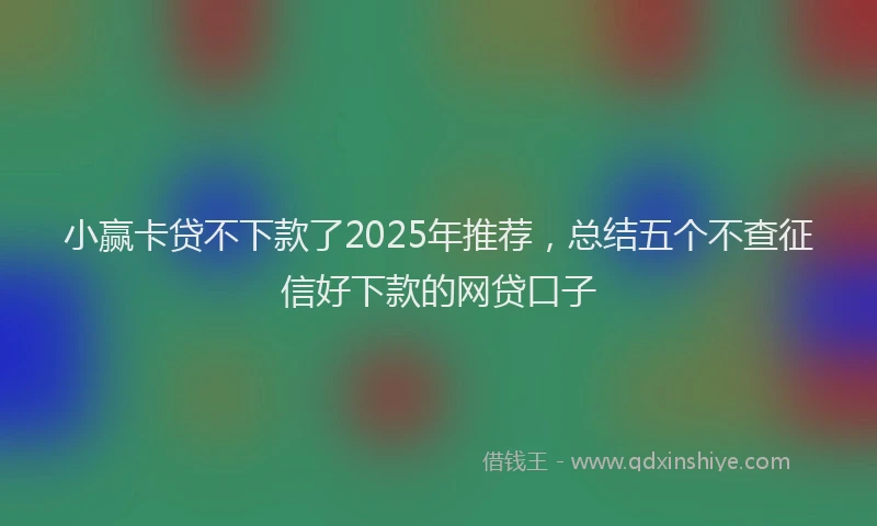 小赢卡贷不下款了2025年推荐，总结五个不查征信好下款的网贷口子