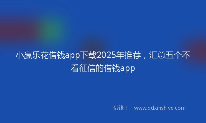 小赢乐花借钱app下载2025年推荐，汇总五个不看征信的借钱app