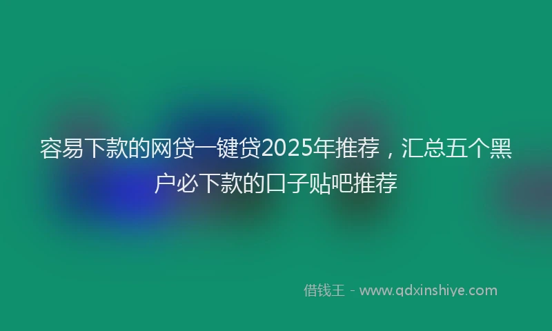 容易下款的网贷一键贷2025年推荐，汇总五个黑户必下款的口子贴吧推荐