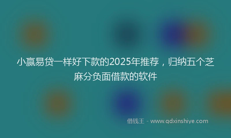 小赢易贷一样好下款的2025年推荐，归纳五个芝麻分负面借款的软件