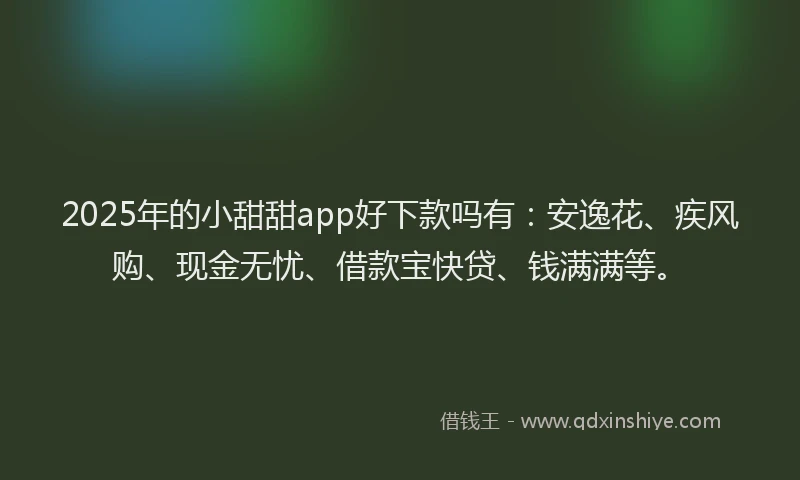 2025年的小甜甜app好下款吗有：安逸花、疾风购、现金无忧、借款宝快贷、钱满满等。
