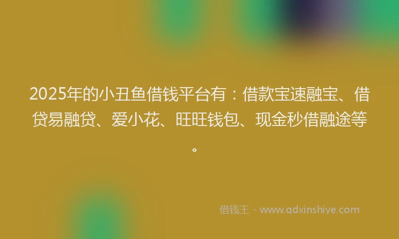 2025年的小丑鱼借钱平台有：借款宝速融宝、借贷易融贷、爱小花、旺旺钱包、现金秒借融途等。