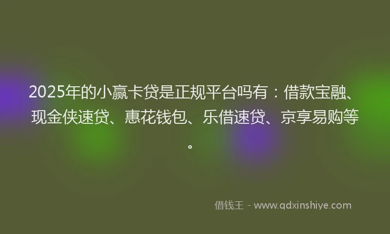 2025年的小赢卡贷是正规平台吗有：借款宝融、现金侠速贷、惠花钱包、乐借速贷、京享易购等。