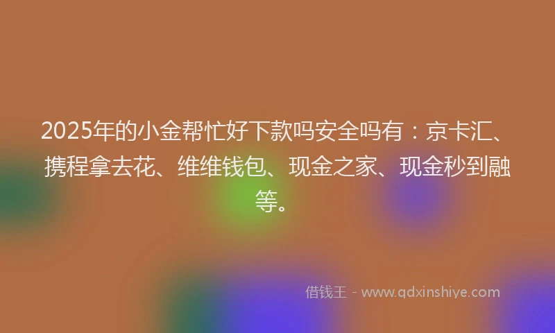 2025年的小金帮忙好下款吗安全吗有：京卡汇、携程拿去花、维维钱包、现金之家、现金秒到融等。
