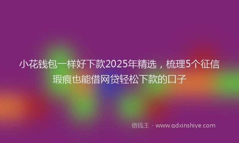 小花钱包一样好下款2025年精选，梳理5个征信瑕疵也能借网贷轻松下款的口子