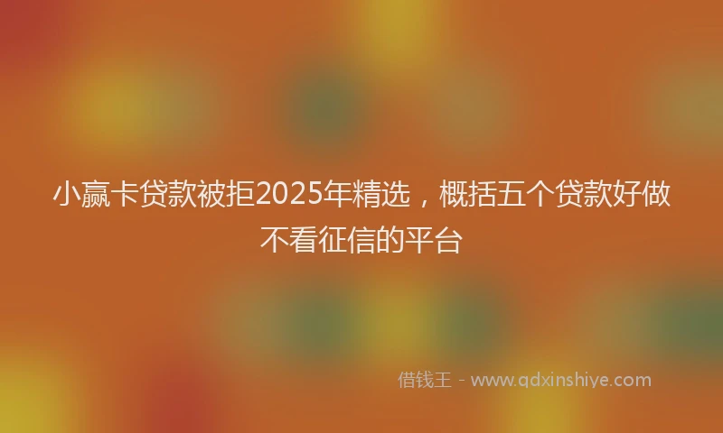 小赢卡贷款被拒2025年精选，概括五个贷款好做不看征信的平台