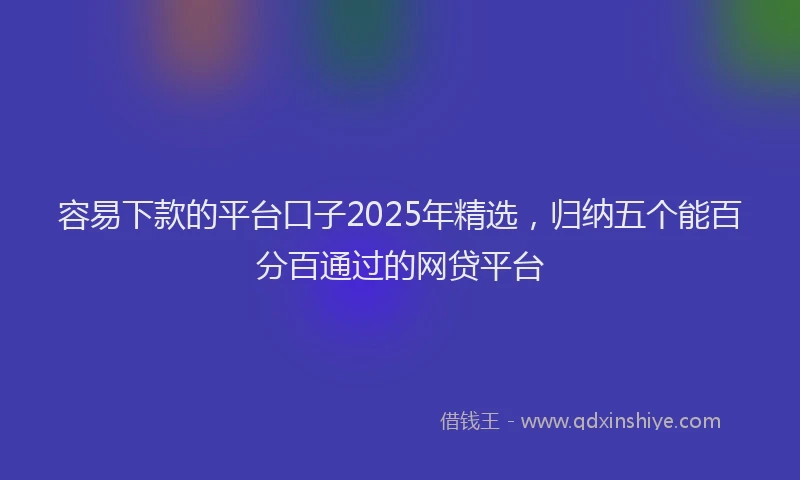 容易下款的平台口子2025年精选，归纳五个能百分百通过的网贷平台