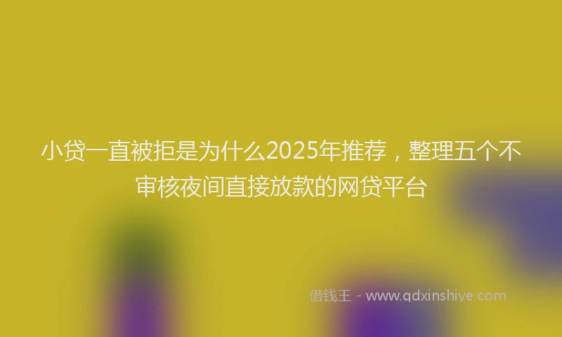 小贷一直被拒是为什么2025年推荐，整理五个不审核夜间直接放款的网贷平台