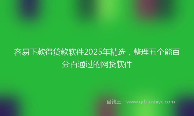 容易下款得贷款软件2025年精选，整理五个能百分百通过的网贷软件