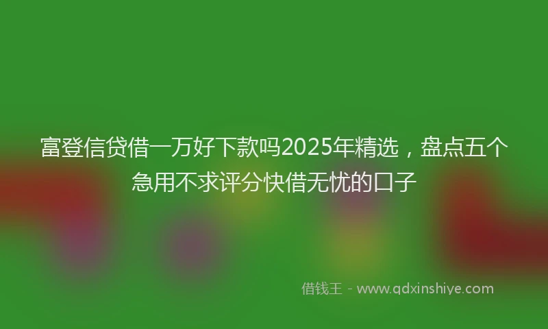 富登信贷借一万好下款吗2025年精选，盘点五个急用不求评分快借无忧的口子