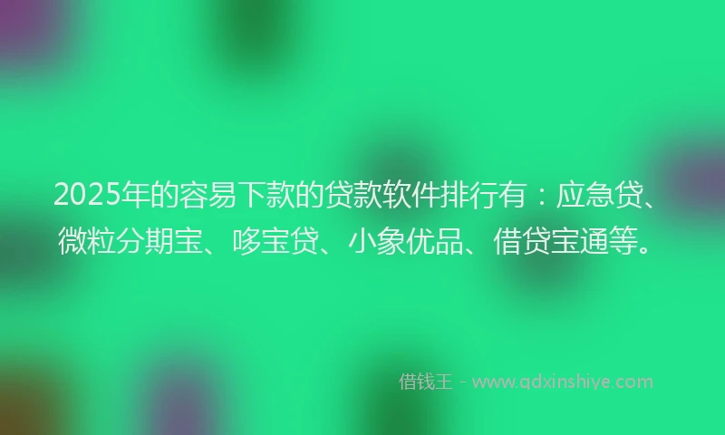 2025年的容易下款的贷款软件排行有：应急贷、微粒分期宝、哆宝贷、小象优品、借贷宝通等。