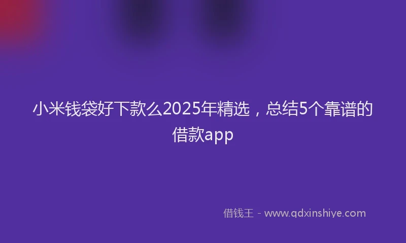 小米钱袋好下款么2025年精选，总结5个靠谱的借款app