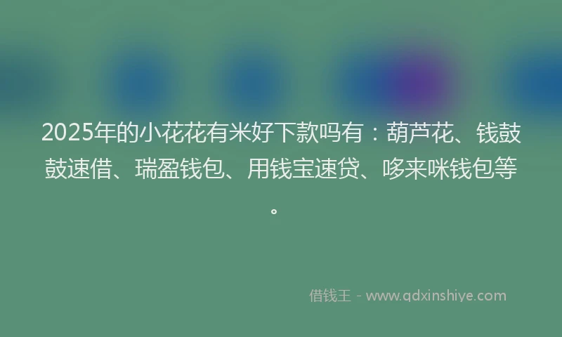 2025年的小花花有米好下款吗有：葫芦花、钱鼓鼓速借、瑞盈钱包、用钱宝速贷、哆来咪钱包等。