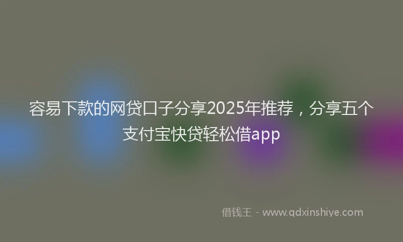 容易下款的网贷口子分享2025年推荐，分享五个支付宝快贷轻松借app