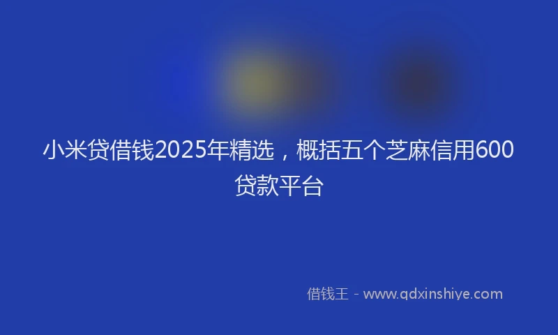 小米贷借钱2025年精选，概括五个芝麻信用600贷款平台