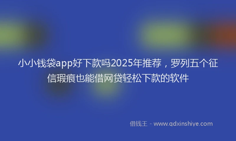 小小钱袋app好下款吗2025年推荐，罗列五个征信瑕疵也能借网贷轻松下款的软件