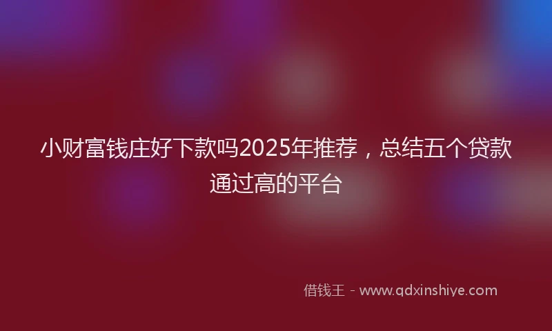 小财富钱庄好下款吗2025年推荐，总结五个贷款通过高的平台
